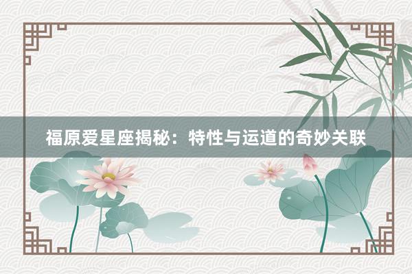 福原爱星座揭秘：特性与运道的奇妙关联