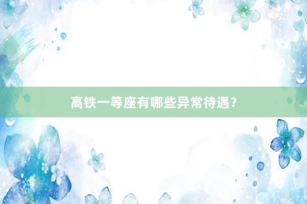高铁一等座有哪些异常待遇？