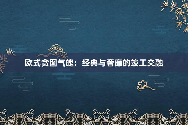 欧式贪图气魄：经典与奢靡的竣工交融