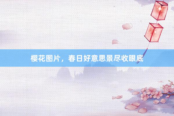 樱花图片，春日好意思景尽收眼底