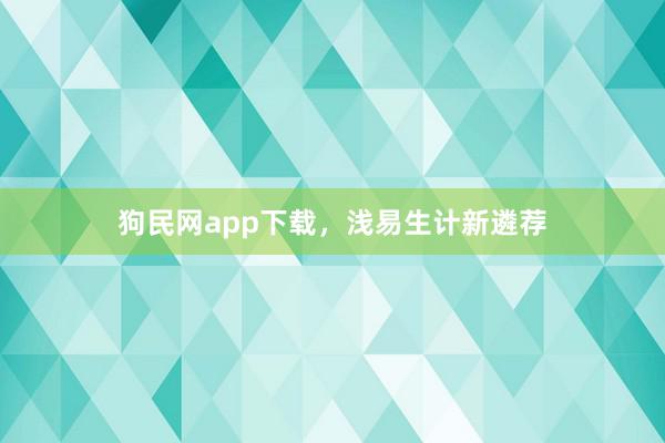 狗民网app下载，浅易生计新遴荐