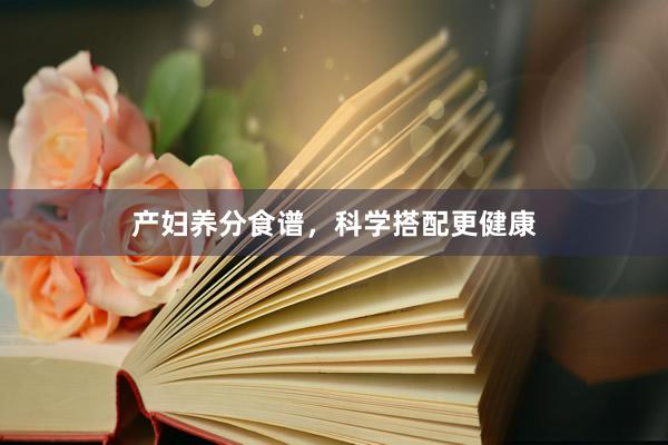 产妇养分食谱，科学搭配更健康