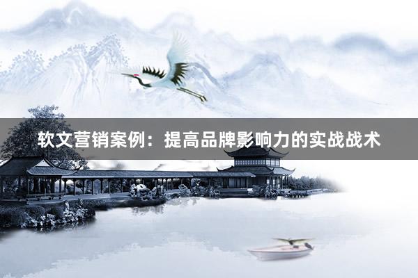 软文营销案例：提高品牌影响力的实战战术